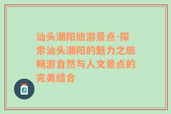 汕頭潮陽旅游景點-探索汕頭潮陽的魅力之旅暢游自然與人文景點的完美結(jié)合