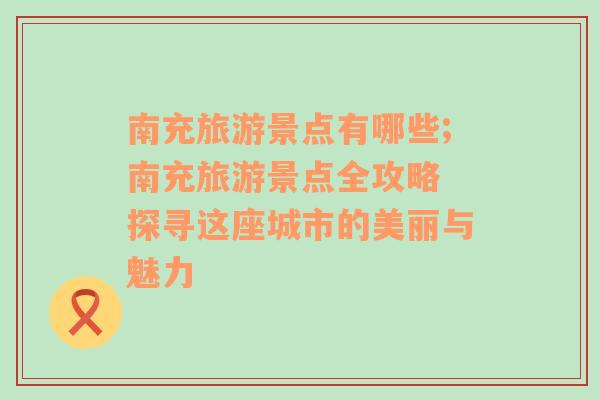南充旅游景點(diǎn)有哪些;南充旅游景點(diǎn)全攻略 探尋這座城市的美麗與魅力