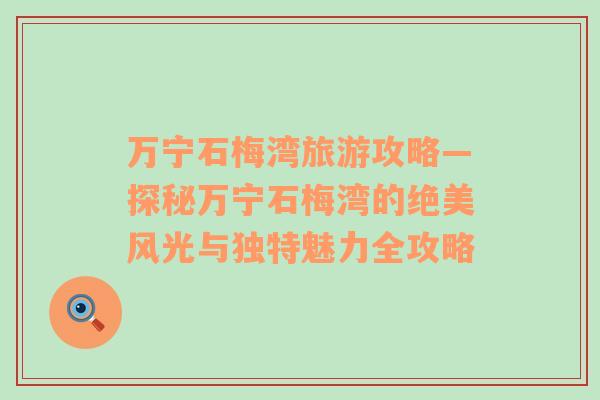 萬(wàn)寧石梅灣旅游攻略—探秘萬(wàn)寧石梅灣的絕美風(fēng)光與獨(dú)特魅力全攻略