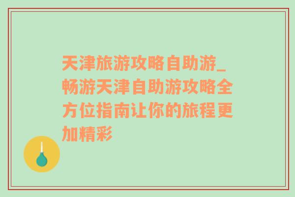 天津旅游攻略自助游_暢游天津自助游攻略全方位指南讓你的旅程更加精彩