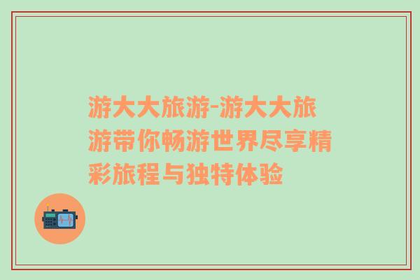 游大大旅游-游大大旅游帶你暢游世界盡享精彩旅程與獨(dú)特體驗(yàn)