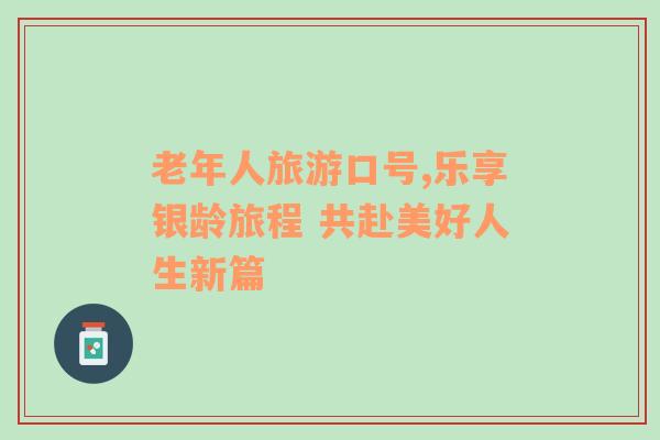 老年人旅游口號(hào),樂(lè)享銀齡旅程 共赴美好人生新篇