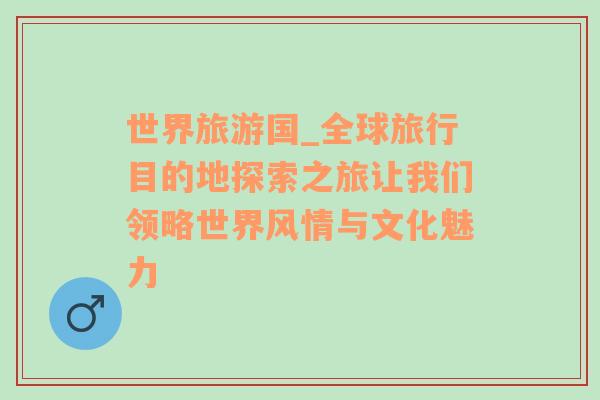 世界旅游國_全球旅行目的地探索之旅讓我們領(lǐng)略世界風(fēng)情與文化魅力