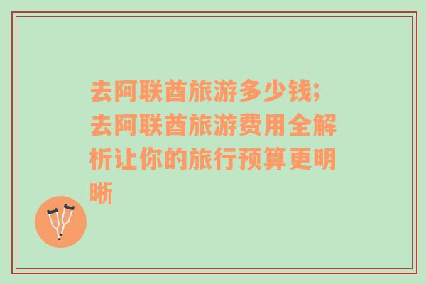 去阿聯(lián)酋旅游多少錢;去阿聯(lián)酋旅游費(fèi)用全解析讓你的旅行預(yù)算更明晰