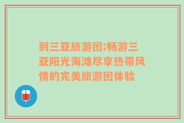 到三亞旅游團(tuán);暢游三亞陽光海灘盡享熱帶風(fēng)情的完美旅游團(tuán)體驗(yàn)