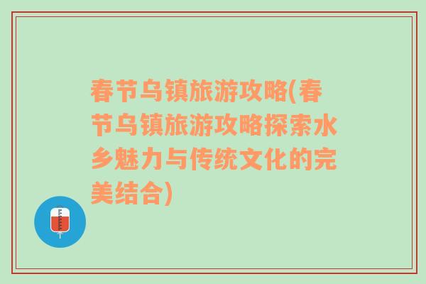 春節(jié)烏鎮(zhèn)旅游攻略(春節(jié)烏鎮(zhèn)旅游攻略探索水鄉(xiāng)魅力與傳統(tǒng)文化的完美結(jié)合)