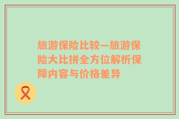 旅游保險比較—旅游保險大比拼全方位解析保障內(nèi)容與價格差異
