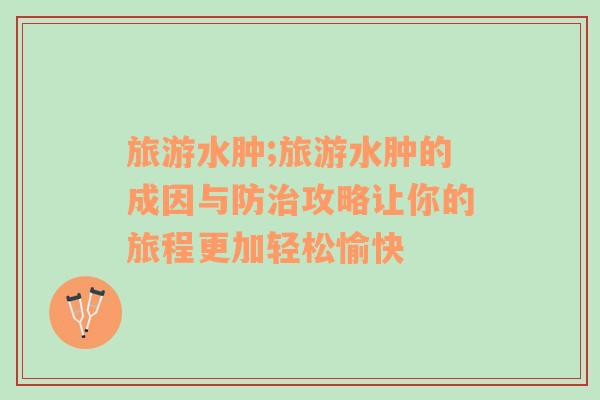 旅游水腫;旅游水腫的成因與防治攻略讓你的旅程更加輕松愉快