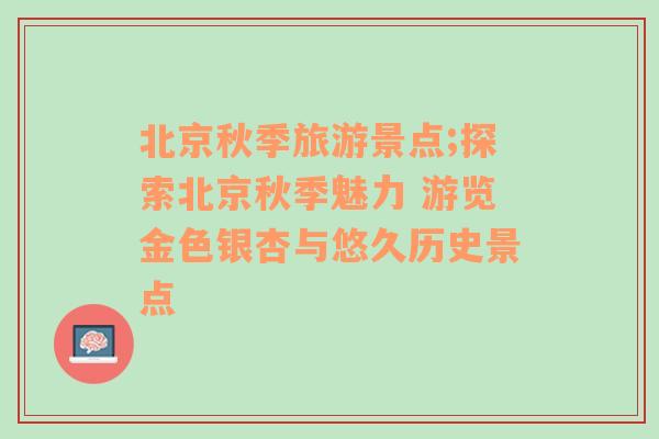 北京秋季旅游景點(diǎn);探索北京秋季魅力 游覽金色銀杏與悠久歷史景點(diǎn)