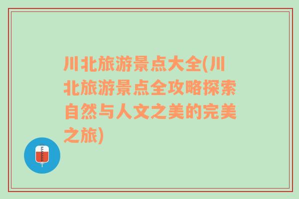 川北旅游景點(diǎn)大全(川北旅游景點(diǎn)全攻略探索自然與人文之美的完美之旅)