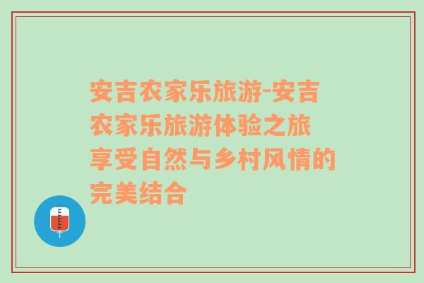 安吉農(nóng)家樂旅游-安吉農(nóng)家樂旅游體驗之旅 享受自然與鄉(xiāng)村風情的完美結(jié)合