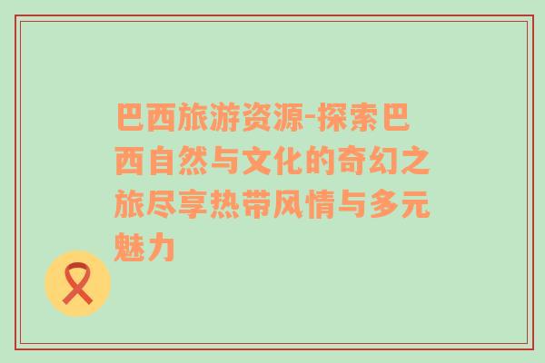 巴西旅游資源-探索巴西自然與文化的奇幻之旅盡享熱帶風(fēng)情與多元魅力