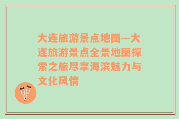 大連旅游景點(diǎn)地圖—大連旅游景點(diǎn)全景地圖探索之旅盡享海濱魅力與文化風(fēng)情