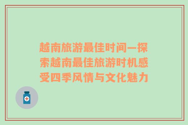 越南旅游最佳時(shí)間—探索越南最佳旅游時(shí)機(jī)感受四季風(fēng)情與文化魅力