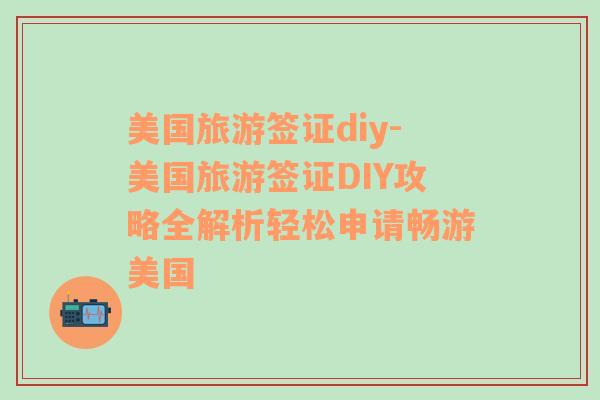 美國(guó)旅游簽證diy-美國(guó)旅游簽證DIY攻略全解析輕松申請(qǐng)暢游美國(guó)