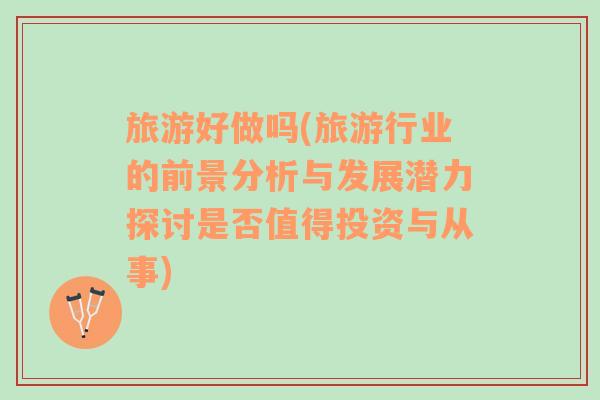 旅游好做嗎(旅游行業(yè)的前景分析與發(fā)展?jié)摿μ接懯欠裰档猛顿Y與從事)