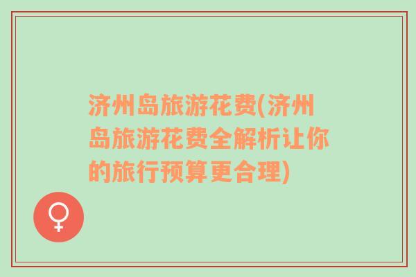 濟(jì)州島旅游花費(fèi)(濟(jì)州島旅游花費(fèi)全解析讓你的旅行預(yù)算更合理)
