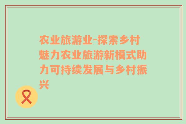 農業(yè)旅游業(yè)-探索鄉(xiāng)村魅力農業(yè)旅游新模式助力可持續(xù)發(fā)展與鄉(xiāng)村振興