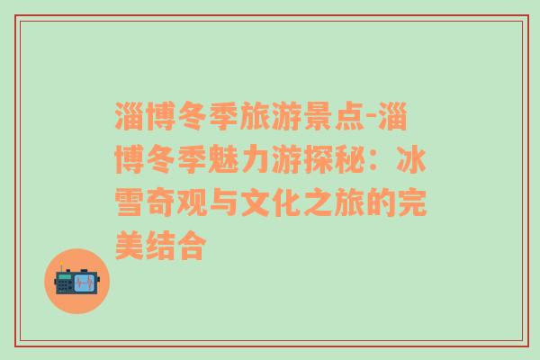 淄博冬季旅游景點(diǎn)-淄博冬季魅力游探秘：冰雪奇觀與文化之旅的完美結(jié)合