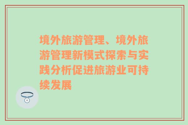 境外旅游管理、境外旅游管理新模式探索與實踐分析促進旅游業(yè)可持續(xù)發(fā)展