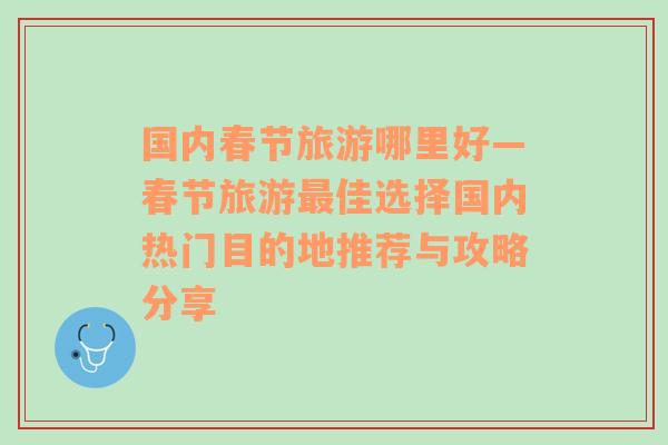 國內(nèi)春節(jié)旅游哪里好—春節(jié)旅游最佳選擇國內(nèi)熱門目的地推薦與攻略分享