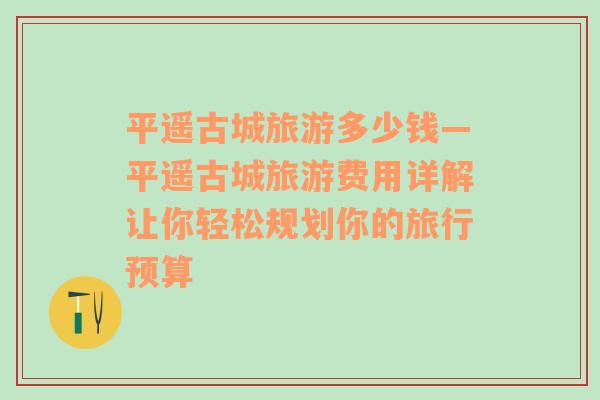 平遙古城旅游多少錢—平遙古城旅游費(fèi)用詳解讓你輕松規(guī)劃你的旅行預(yù)算