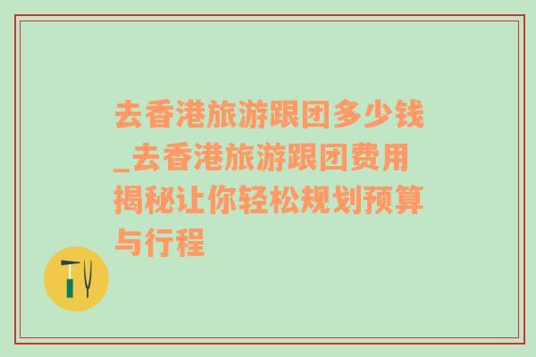 去香港旅游跟團(tuán)多少錢_去香港旅游跟團(tuán)費(fèi)用揭秘讓你輕松規(guī)劃預(yù)算與行程