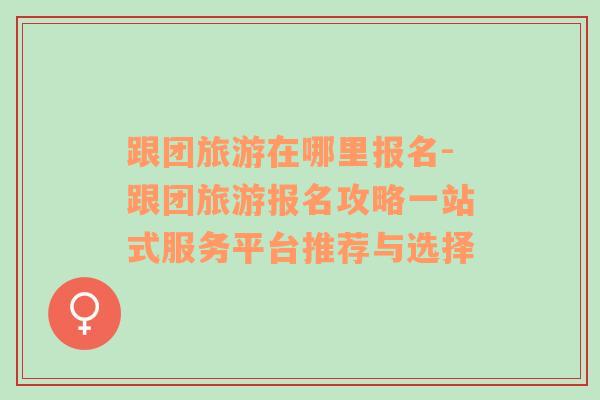 跟團旅游在哪里報名-跟團旅游報名攻略一站式服務(wù)平臺推薦與選擇