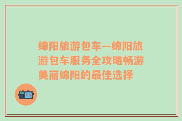 綿陽旅游包車—綿陽旅游包車服務(wù)全攻略暢游美麗綿陽的最佳選擇