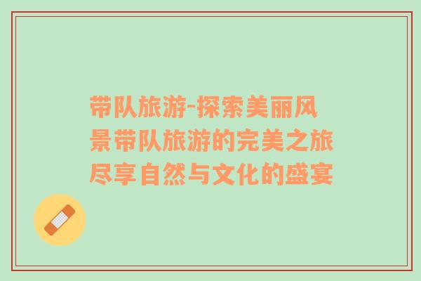 帶隊(duì)旅游-探索美麗風(fēng)景帶隊(duì)旅游的完美之旅盡享自然與文化的盛宴