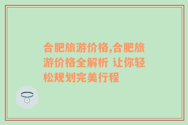 合肥旅游價(jià)格,合肥旅游價(jià)格全解析 讓你輕松規(guī)劃完美行程