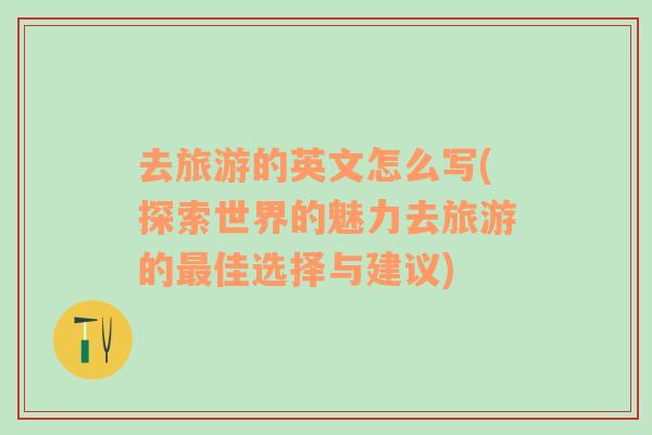 去旅游的英文怎么寫(探索世界的魅力去旅游的最佳選擇與建議)