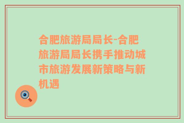 合肥旅游局局長-合肥旅游局局長攜手推動城市旅游發(fā)展新策略與新機(jī)遇
