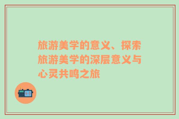 旅游美學(xué)的意義、探索旅游美學(xué)的深層意義與心靈共鳴之旅