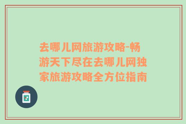 去哪兒網(wǎng)旅游攻略-暢游天下盡在去哪兒網(wǎng)獨(dú)家旅游攻略全方位指南