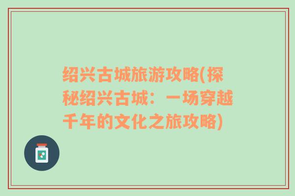 紹興古城旅游攻略(探秘紹興古城：一場穿越千年的文化之旅攻略)