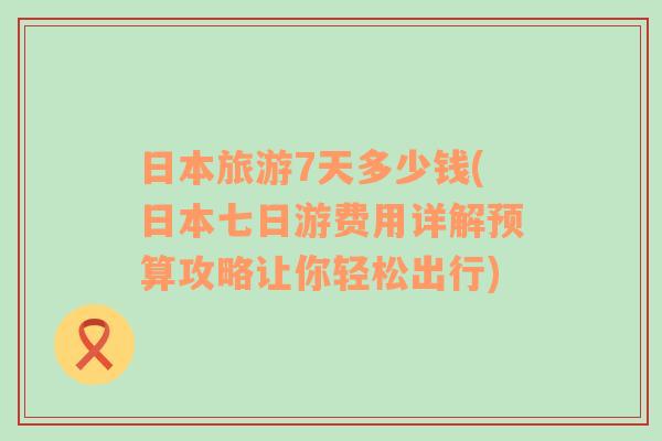 日本旅游7天多少錢(日本七日游費用詳解預算攻略讓你輕松出行)