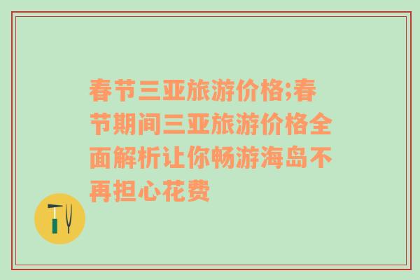 春節(jié)三亞旅游價(jià)格;春節(jié)期間三亞旅游價(jià)格全面解析讓你暢游海島不再擔(dān)心花費(fèi)