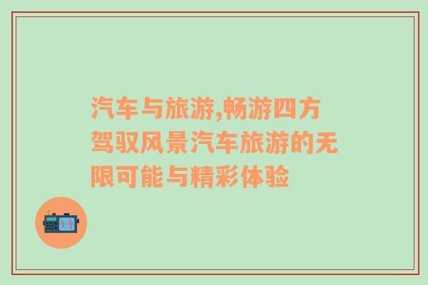 汽車與旅游,暢游四方駕馭風景汽車旅游的無限可能與精彩體驗