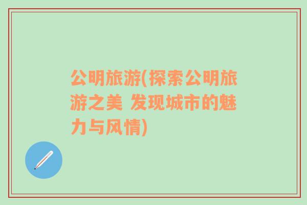 公明旅游(探索公明旅游之美 發(fā)現(xiàn)城市的魅力與風(fēng)情)