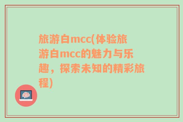 旅游白mcc(體驗旅游白mcc的魅力與樂趣，探索未知的精彩旅程)