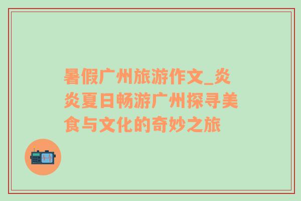 暑假廣州旅游作文_炎炎夏日暢游廣州探尋美食與文化的奇妙之旅
