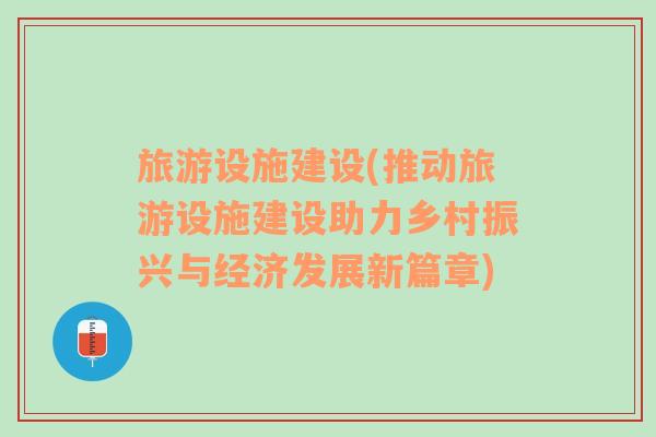 旅游設施建設(推動旅游設施建設助力鄉(xiāng)村振興與經濟發(fā)展新篇章)