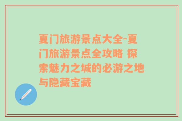 夏門旅游景點(diǎn)大全-夏門旅游景點(diǎn)全攻略 探索魅力之城的必游之地與隱藏寶藏