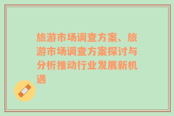 旅游市場(chǎng)調(diào)查方案、旅游市場(chǎng)調(diào)查方案探討與分析推動(dòng)行業(yè)發(fā)展新機(jī)遇