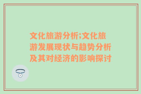 文化旅游分析;文化旅游發(fā)展現(xiàn)狀與趨勢分析及其對經(jīng)濟(jì)的影響探討