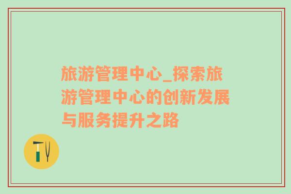 旅游管理中心_探索旅游管理中心的創(chuàng)新發(fā)展與服務(wù)提升之路