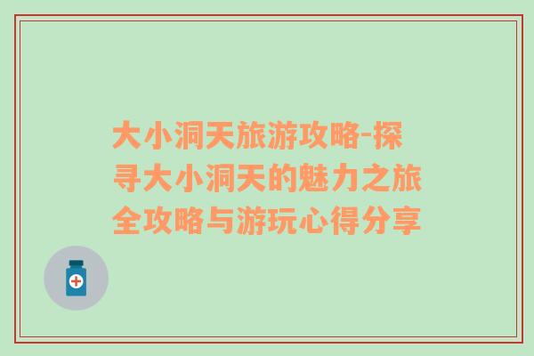大小洞天旅游攻略-探尋大小洞天的魅力之旅全攻略與游玩心得分享