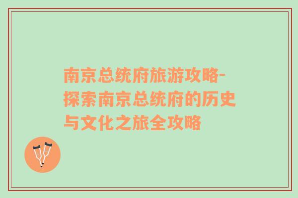 南京總統(tǒng)府旅游攻略-探索南京總統(tǒng)府的歷史與文化之旅全攻略