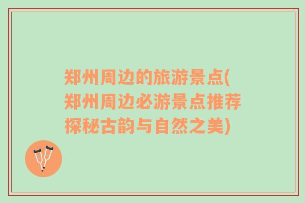 鄭州周邊的旅游景點(diǎn)(鄭州周邊必游景點(diǎn)推薦探秘古韻與自然之美)